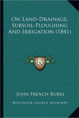 On Land-drainage, Subsoil-ploughing And Irrigation (1841), De John French Burke. Editorial Kessinger Publishing, Tapa Blanda En Inglés