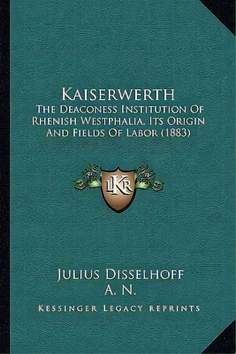 Kaiserwerth : The Deaconess Institution Of Rhenish Westphalia, Its Origin And Fields Of Labor (1883), De Julius Disselhoff. Editorial Kessinger Publishing, Tapa Blanda En Inglés