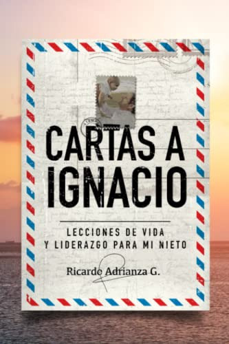 Cartas A Ignacio: Lecciones De Vida Y Liderazgo Para Mi Niet