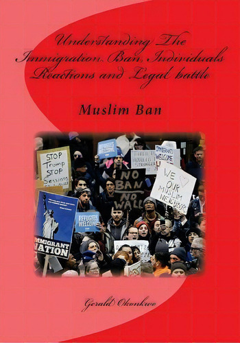 Understanding The Immigration Ban, Individuals Reactions And Legal Battle : Muslim Ban, De Gerald N Okonkwo. Editorial Createspace Independent Publishing Platform, Tapa Blanda En Inglés