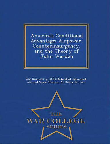 America's Conditional Advantage: Airpower, Counterinsurgency, And The Theory Of John Warden - War..., De Air University (u S. ). School Of Advanc. Editorial War College Series, Tapa Blanda En Inglés