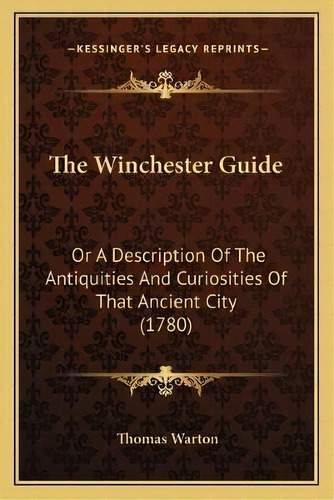 The Winchester Guide : Or A Description Of The Antiquities And Curiosities Of That Ancient City (..., De Thomas Warton. Editorial Kessinger Publishing, Tapa Blanda En Inglés