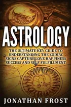 Comprar Astrology : The Ultimate Key Guide To Understanding The Zodiac Signs: Capture Love Happiness Succ..., De Jonathan Frost. Editorial Createspace Independent Publishing Platform, Tapa Blanda En Inglés