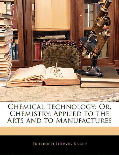 Chemical Technology: Or, Chemistry, Applied To The Arts And To Manufactures, De Knapp, Friedrich Ludwig. Editorial Nabu Pr, Tapa Blanda En Inglés