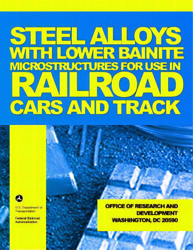 Steel Alloys With Lower Bainite Microstructures For Use In Railroad Cars And Track, De U. S. Department Of Transportation., Vol. 1. Editorial Createspace, Tapa Blanda En Inglés