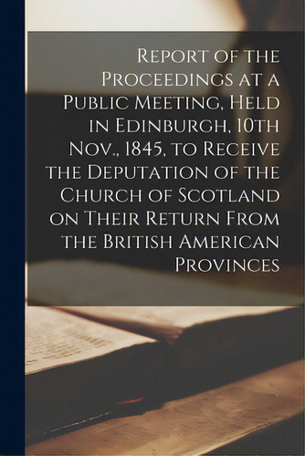 Report Of The Proceedings At A Public Meeting, Held In Edinburgh, 10th Nov., 1845, To Receive The..., De Anonymous. Editorial Legare Street Pr, Tapa Blanda En Inglés