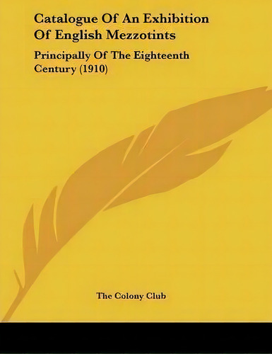 Catalogue Of An Exhibition Of English Mezzotints : Principally Of The Eighteenth Century (1910), De The Colony Club. Editorial Kessinger Publishing, Tapa Blanda En Inglés