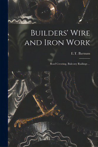 Builders' Wire And Iron Work: Roof Cresting, Balcony Railings ..., De E T Barnum. Editorial Legare Street Pr, Tapa Blanda En Inglés
