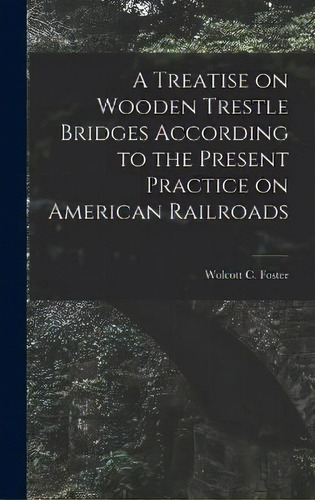 A Treatise On Wooden Trestle Bridges According To The Present Practice On American Railroads, De Wolcott C Foster. Editorial Legare Street Press, Tapa Dura En Inglés