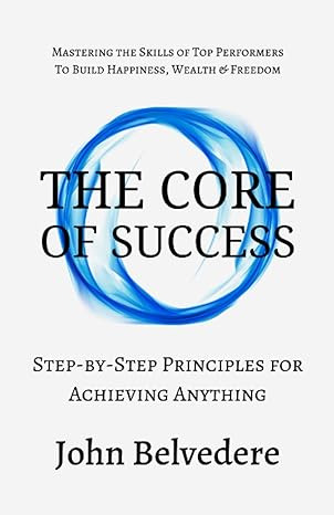 The Core Of Success: Step By Step Principles For Achieving A