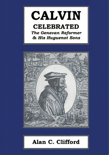 Calvin Celebrated: The Geneva Reformer & His Huguenot Sons, De Clifford, Alan C.. Editorial Lightning Source Inc, Tapa Blanda En Inglés
