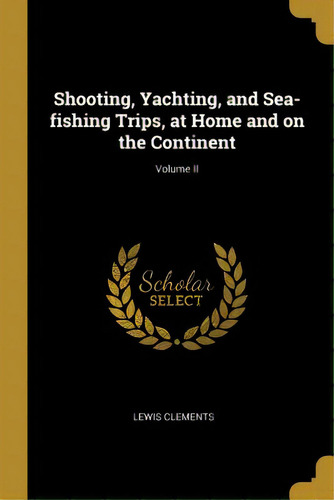 Shooting, Yachting, And Sea-fishing Trips, At Home And On The Continent; Volume Ii, De Clements, Lewis. Editorial Wentworth Pr, Tapa Blanda En Inglés
