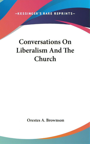 Conversations On Liberalism And The Church, De Brownson, Orestes A.. Editorial Kessinger Pub Llc, Tapa Dura En Inglés