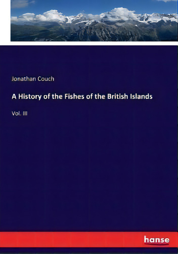 A History Of The Fishes Of The British Islands : Vol. Iii, De Jonathan Couch. Editorial Hansebooks, Tapa Blanda En Inglés