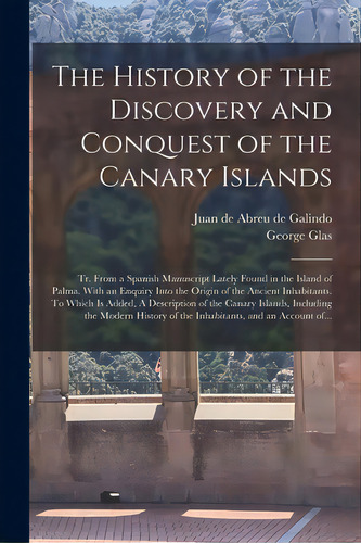 The History Of The Discovery And Conquest Of The Canary Islands: Tr. From A Spanish Manuscript La..., De Abreu De Galindo, Juan De. Editorial Legare Street Pr, Tapa Blanda En Inglés
