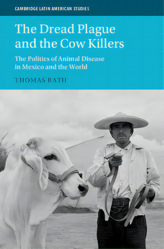 The Dread Plague And The Cow Killers: The Politics Of Animal Disease In Mexico And The World, De Rath, Thomas. Cambridge Latin American Studies, Vol. 1. Editorial Cambridge, Tapa Dura En Inglés