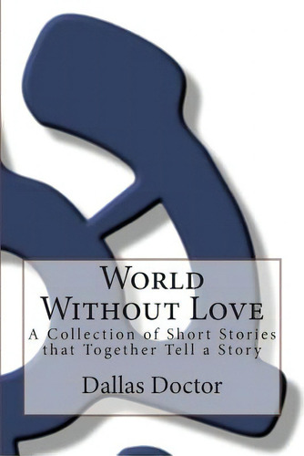 World Without Love: A Collection Of Short Stories That Together Tell A Story, De Doctor, Dallas. Editorial Createspace, Tapa Blanda En Inglés