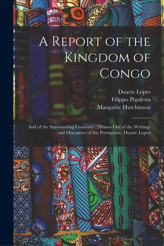 A Report Of The Kingdom Of Congo: And Of The Surrounding Countries; Drawn Out Of The Writings And..., De Lopes, Duarte. Editorial Legare Street Pr, Tapa Blanda En Inglés