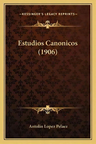 Estudios Canonicos (1906), De Antolin Lopez Pelaez. Editorial Kessinger Publishing, Tapa Blanda En Español