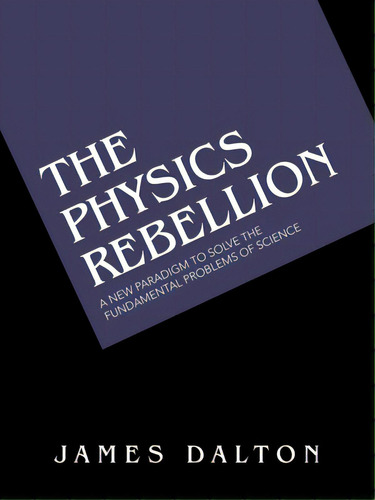 The Physics Rebellion: A New Paradigm To Solve The Fundamental Problems Of Science, De Dalton, James. Editorial Authorhouse, Tapa Blanda En Inglés