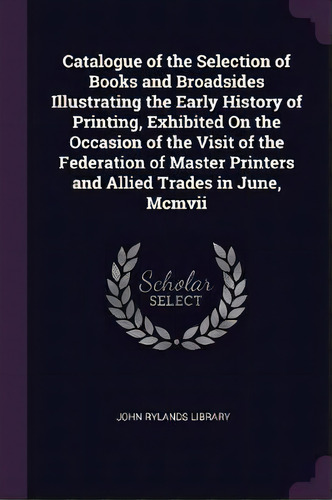 Catalogue Of The Selection Of Books And Broadsides Illustrating The Early History Of Printing, Ex..., De John Rylands Library. Editorial Palala Press, Tapa Blanda En Inglés