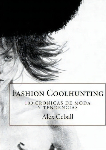 Fashion Coolhunting : 100 Cronicas De Moda Y Tendencias, De Alex Ceball. Editorial Createspace Independent Publishing Platform, Tapa Blanda En Español