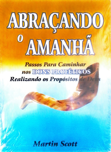 Abraçando O Amanhã - Passos Para Caminhar Nos Dons Proféticos Realizando Os Propósitos De Deus. Livro Martin Scott. Editora Jehova Shammah. 1ª Edição.