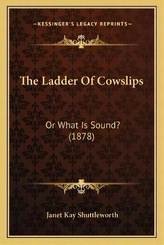 The Ladder Of Cowslips : Or What Is Sound? (1878), De Janet Kay Shuttleworth. Editorial Kessinger Publishing, Tapa Blanda En Inglés