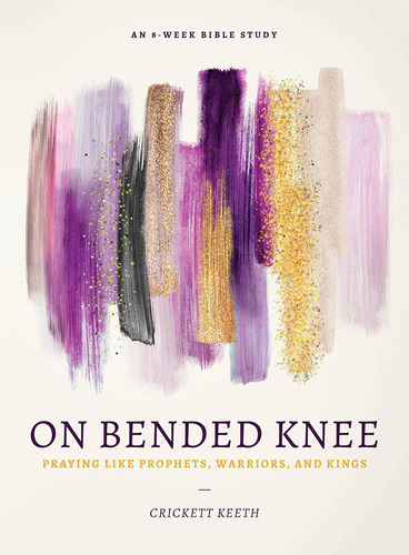 On Bended Knee: Praying Like Prophets, Warriors, And