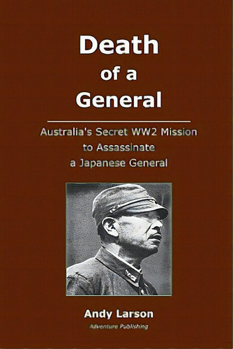 Death Of A General: Austalia's Secret Ww2 Mission To Assassinate A Japanese General, De Larson, Andy. Editorial Createspace, Tapa Blanda En Inglés