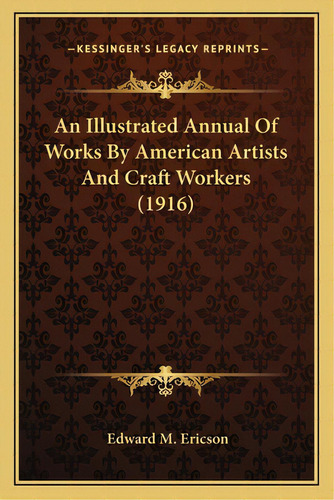 An Illustrated Annual Of Works By American Artists And Craft Workers (1916), De Ericson, Edward M.. Editorial Kessinger Pub Llc, Tapa Blanda En Inglés