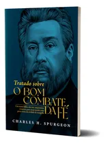 Comprar Livro Tratado Sobre O Bom Combate Da Fé - Um Exame Bíblico Dos Três Componentes Essenciais Para Nossa Missão Como Porta-vozes Da Verdade Do Evangelho - Charles H. Spurgeon - Editora Heziom