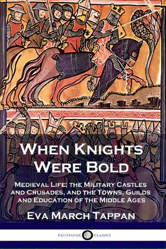 When Knights Were Bold : Medieval Life; The Military Castles And Crusades, And The Towns, Guilds ..., De Eva March Tappan. Editorial Pantianos Classics, Tapa Blanda En Inglés