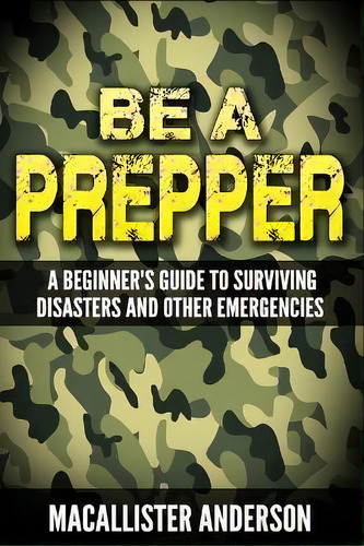 Be A Prepper : A Beginner's Guide To Surviving Disasters, De Macallister Anderson. Editorial Createspace Independent Publishing Platform, Tapa Blanda En Inglés