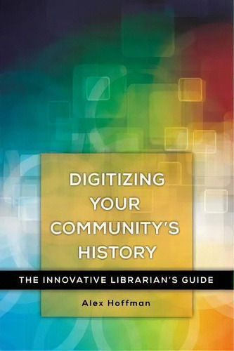 Digitizing Your Community's History : The Innovative Librarian's Guide, De Alex Hoffman., Vol. 1. Editorial Abc-clio, Tapa Blanda En Inglés, 2016
