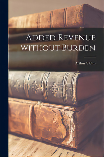 Added Revenue Without Burden, De Otis, Arthur S.. Editorial Hassell Street Pr, Tapa Blanda En Inglés