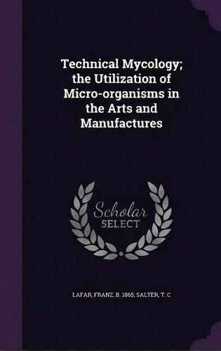 Technical Mycology; The Utilization Of Micro-organisms In The Arts And Manufactures, De Franz Lafar. Editorial Palala Press, Tapa Dura En Inglés