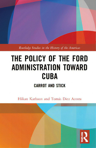 The Policy Of The Ford Administration Toward Cuba: Carrot And Stick, De Karlsson, Håkan. Routledge Studies In The History Of The Americas, Vol. 1. Editorial Routledge, Tapa Dura En Inglés