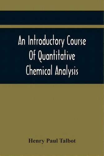 An Introductory Course Of Quantitative Chemical Analysis, With Explanatory Notes And Stoichiometr..., De Henry Paul Talbot. Editorial Alpha Edition, Tapa Blanda En Inglés