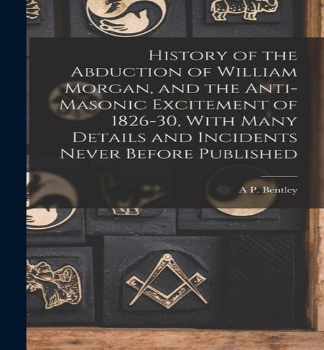 History Of The Abduction Of William Morgan, And The Anti-masonic Excitement Of 1826-30, With Many..., De A P Bentley. Editorial Legare Street Press, Tapa Blanda En Inglés, 2022