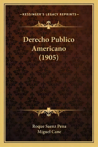Derecho Publico Americano (1905), De Roque Saenz Pena., Vol. 1. Editorial Kessinger's Legacy Reprints, Tapa Blanda En Español