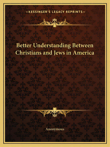 Better Understanding Between Christians And Jews In America, De Anonymous. Kessinger's Legacy Reprints, Vol. 1. Editorial Kessinger Pub Llc, Tapa Blanda En Inglés