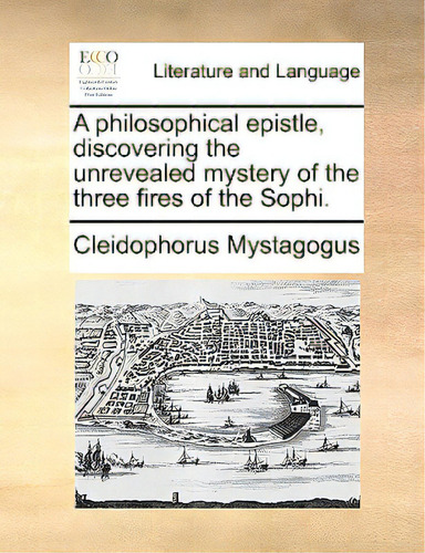 A Philosophical Epistle, Discovering The Unrevealed Mystery Of The Three Fires Of The Sophi., De Cleidophorus Mystagogus, Mystagogus., Vol. 1. Editorial Gale Ecco Print Ed, Tapa Blanda En Inglés
