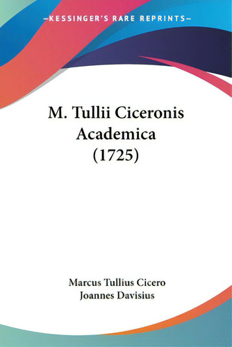 M. Tullii Ciceronis Academica (1725), De Cicero, Marcus Tullius., Vol. 1. Editorial Kessinger Pub Llc, Tapa Blanda En Inglés