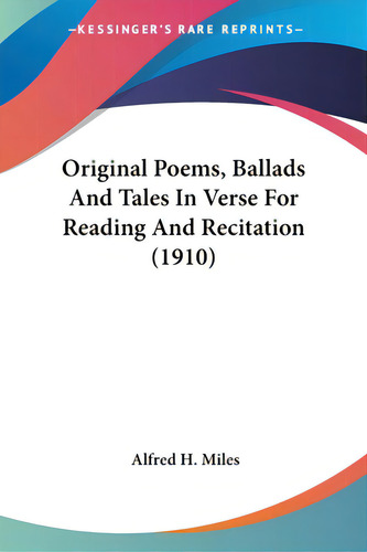 Original Poems, Ballads And Tales In Verse For Reading And Recitation (1910), De Miles, Alfred H.. Kessinger's Rare Reprints, Vol. 1. Editorial Kessinger Pub Llc, Tapa Blanda En Inglés