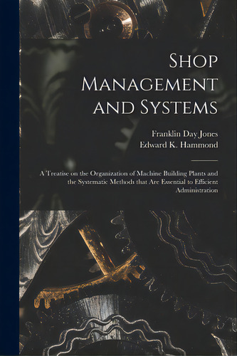 Shop Management And Systems; A Treatise On The Organization Of Machine Building Plants And The Sy..., De Jones, Franklin Day 1879-1967. Editorial Legare Street Pr, Tapa Blanda En Inglés