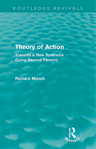 Theory Of Action (routledge Revivals): Towards A New Synthesis Going Beyond Parsons, De Münch, Richard. Routledge Revivals, Vol. 1. Editorial Routledge, Tapa Blanda En Inglés