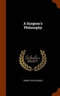 A Surgeon's Philosophy .. - Robert T 1857-1945 Morris
