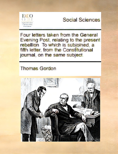 Four Letters Taken From The General Evening Post, Relating To The Present Rebellion. To Which Is ..., De Gordon, Thomas., Vol. 1. Editorial Gale Ecco Print Ed, Tapa Blanda En Inglés