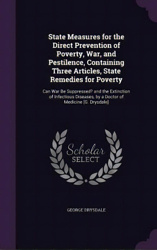 State Measures For The Direct Prevention Of Poverty, War, And Pestilence, Containing Three Articl..., De Drysdale, George. Editorial Palala Pr, Tapa Dura En Inglés